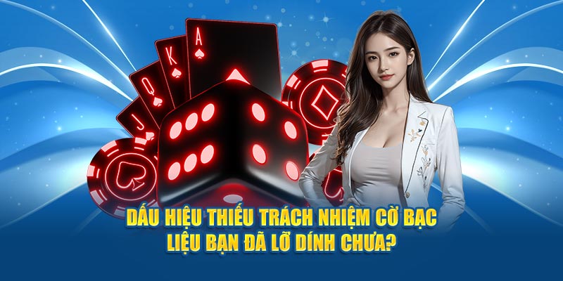 Dấu hiệu thiếu trách nhiệm cờ bạc - liệu bạn đã lỡ dính chưa?