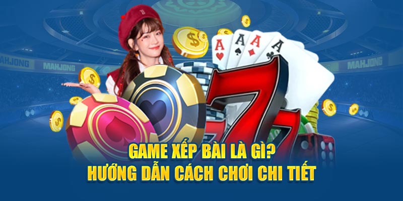 game-xep-bai-la-gi-huong-dan-cach-choi-chi-tiet