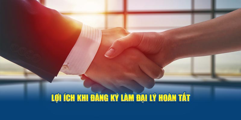 Lợi ích khi đăng ký làm đại lý hoàn tất