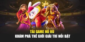 tai-game-no-hu-kham-pha-the-gioi-giai-tri-noi-bat