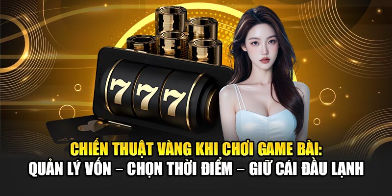 chien-thuat-vang-khi-choi-game-bai-quan-ly-von-–-chon-thoi-diem-–-giu-cai-dau-lanh