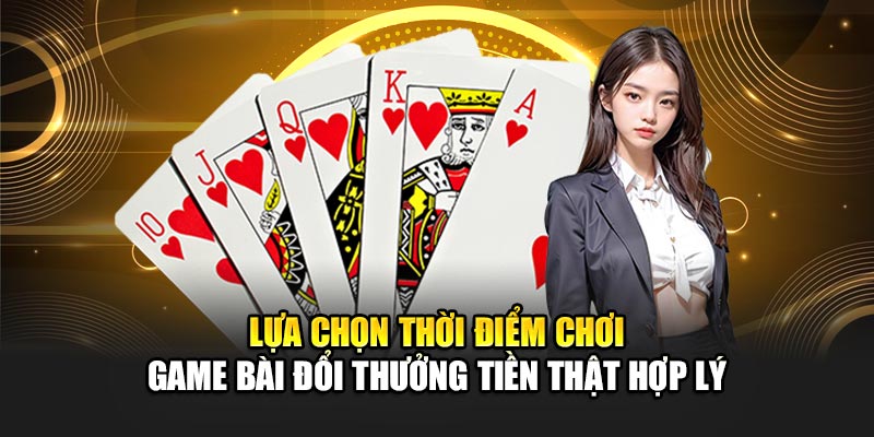 lua-chon-thoi-diem-choi-game-bai-doi-thuong-tien-that-hop-ly