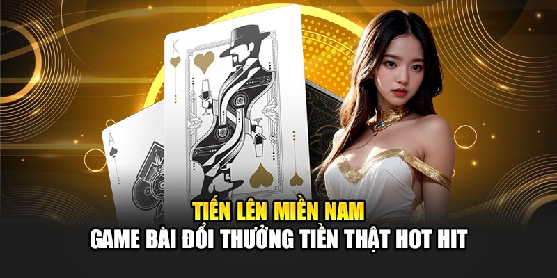 tien-len-mien-nam-game-bai-doi-thuong-tien-that-hot-hit